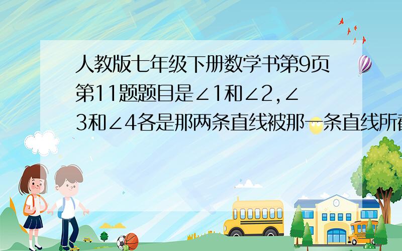 人教版七年级下册数学书第9页第11题题目是∠1和∠2,∠3和∠4各是那两条直线被那一条直线所截开的?图示一个平行4边型4个角分别是DCAB（也就是∠1 ∠2∠3∠4）（从上面的左边的角开始依次