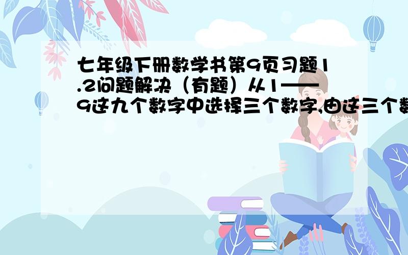 七年级下册数学书第9页习题1.2问题解决（有题）从1——9这九个数字中选择三个数字,由这三个数字可以组成六个两位数,先把这六个两位数相加,然后再用所得的和除以所选三个数字之和.你发