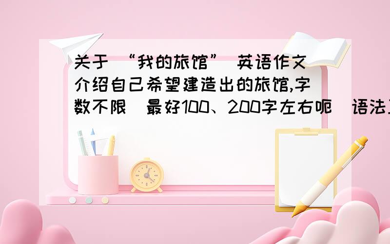 关于 “我的旅馆” 英语作文介绍自己希望建造出的旅馆,字数不限（最好100、200字左右呃）语法正确,