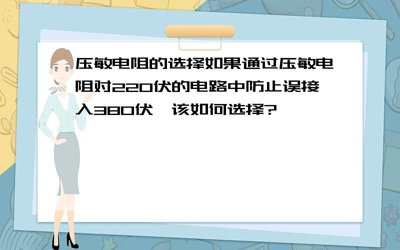 压敏电阻的选择如果通过压敏电阻对220伏的电路中防止误接入380伏,该如何选择?