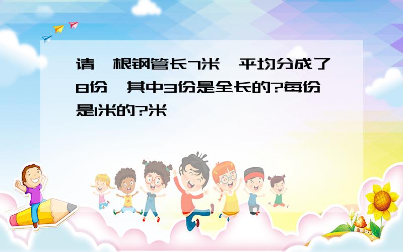 请一根钢管长7米,平均分成了8份,其中3份是全长的?每份是1米的?米