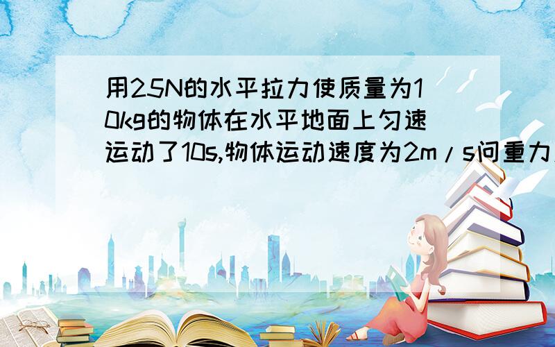 用25N的水平拉力使质量为10kg的物体在水平地面上匀速运动了10s,物体运动速度为2m/s问重力对物体做了多少功