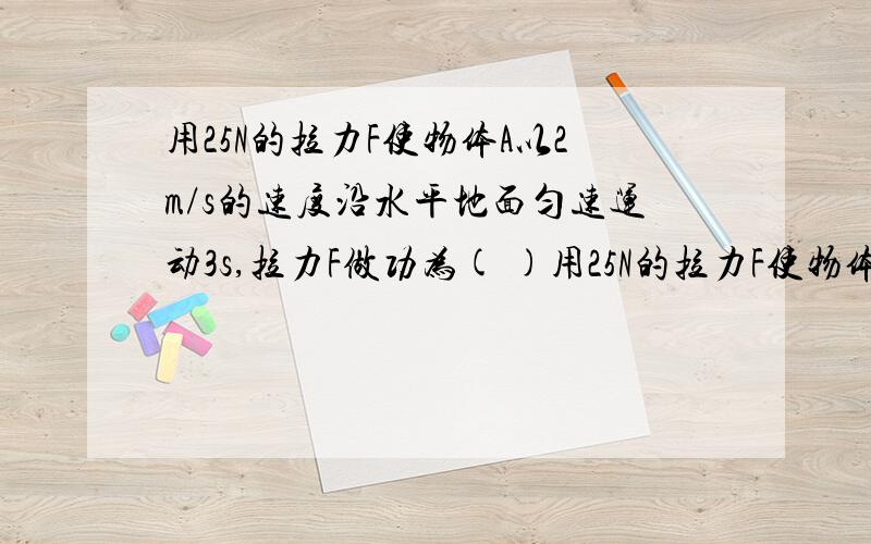 用25N的拉力F使物体A以2m/s的速度沿水平地面匀速运动3s,拉力F做功为( )用25N的拉力F使物体A以2m/s的速度沿水平地面匀速运动3s,拉力F做功为( )滑轮组是有2段绳子