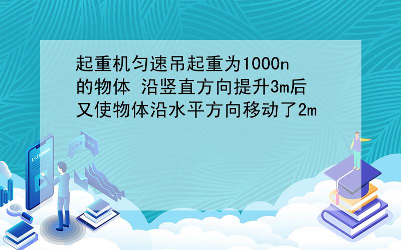 起重机匀速吊起重为1000n的物体 沿竖直方向提升3m后又使物体沿水平方向移动了2m