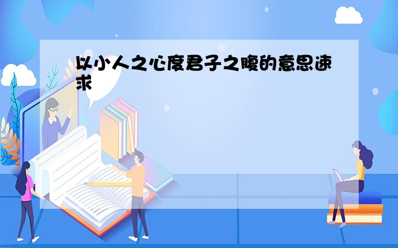 以小人之心度君子之腹的意思速求