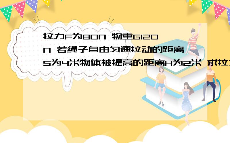 拉力F为80N 物重G120N 若绳子自由匀速拉动的距离S为4米物体被提高的距离H为2米 求拉力做的有用功、总功和