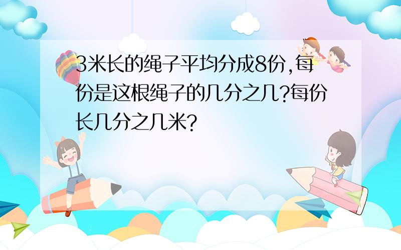 3米长的绳子平均分成8份,每份是这根绳子的几分之几?每份长几分之几米?