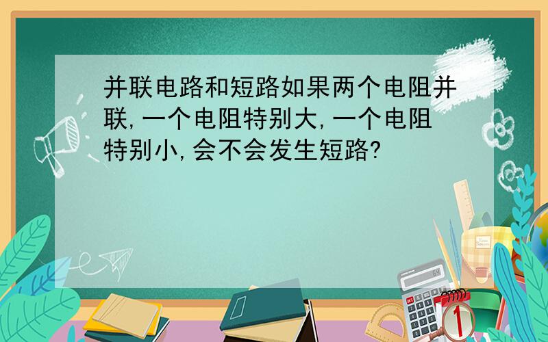 并联电路和短路如果两个电阻并联,一个电阻特别大,一个电阻特别小,会不会发生短路?