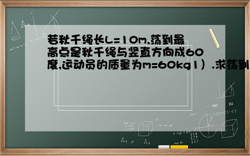 若秋千绳长L=10m,荡到最高点是秋千绳与竖直方向成60度,运动员的质量为m=60kg1）.求荡到最低点时秋千的速率2）球当道最低点时运动员对地板的压力