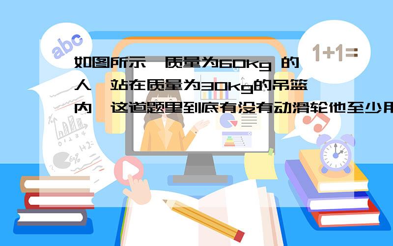 如图所示,质量为60kg 的人,站在质量为30kg的吊篮内…这道题里到底有没有动滑轮他至少用______N的拉力拉住绳子,才能使自己和吊篮在空中保持静止.（g=10N/kg） 一些答案说这是两个定滑轮,也有