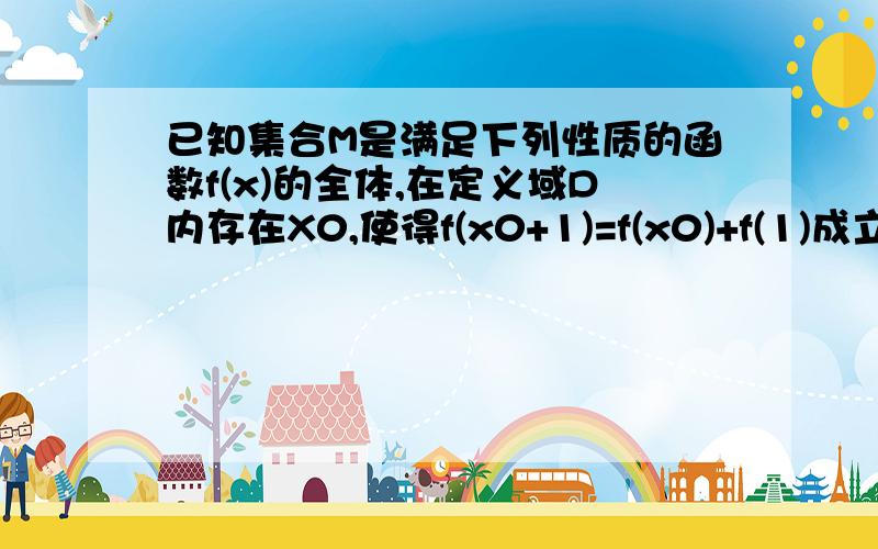 已知集合M是满足下列性质的函数f(x)的全体,在定义域D内存在X0,使得f(x0+1)=f(x0)+f(1)成立（1）函数f(X)=1/x是否属于集合M,说明理由（2）若函数f(x)=kx+b属于集合M,试求实数k和b的取值范围（3）设函