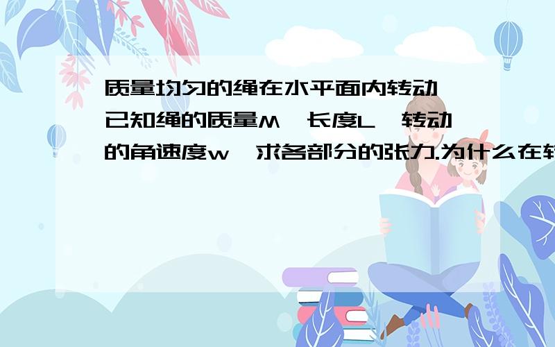 质量均匀的绳在水平面内转动,已知绳的质量M,长度L,转动的角速度w,求各部分的张力.为什么在转动点O的张力最大,在绳里转动点最远的端点张力为0