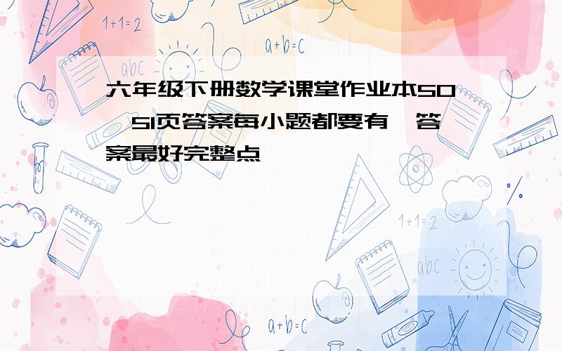 六年级下册数学课堂作业本50、51页答案每小题都要有,答案最好完整点