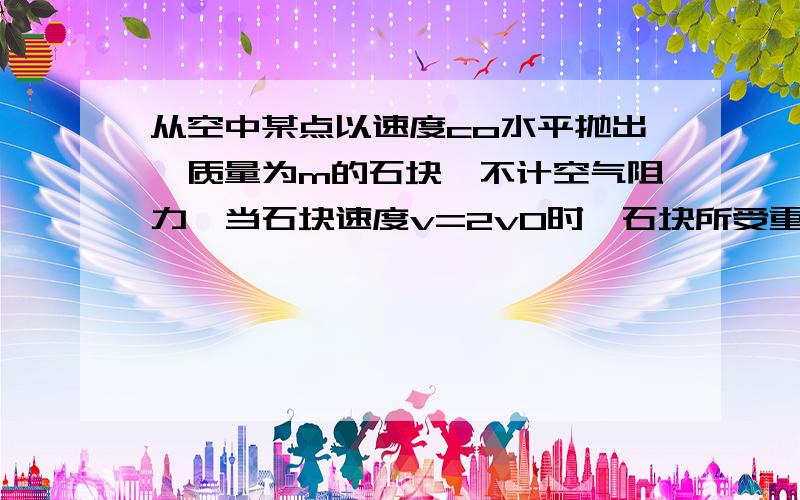 从空中某点以速度co水平抛出一质量为m的石块,不计空气阻力,当石块速度v=2v0时,石块所受重力的瞬时功率为：A.2mgvo B.根号2mgv0 C.根号3mgv0 D.mgv0