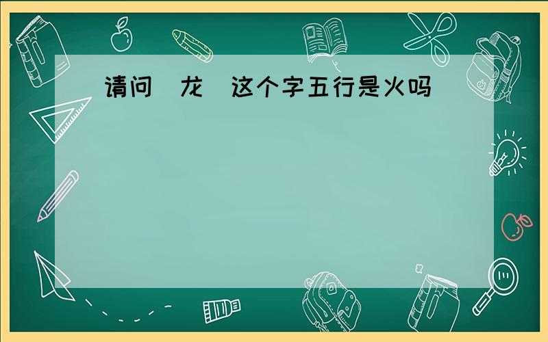 请问＂龙＂这个字五行是火吗