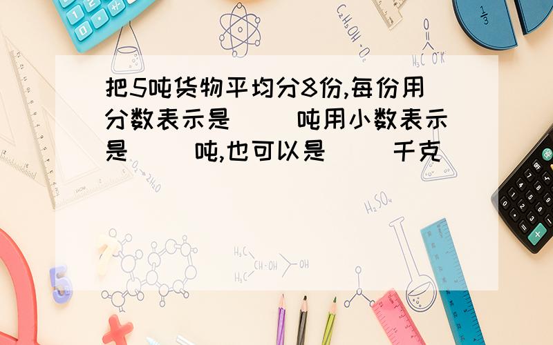 把5吨货物平均分8份,每份用分数表示是（ ）吨用小数表示是（ ）吨,也可以是（ ）千克