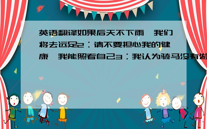 英语翻译如果后天不下雨,我们将去远足2：请不要担心我的健康,我能照看自己3：我认为骑马没有游泳有用4：我想你10年前不会潜水5：由于下大雨许多人没有准时参加会议6：他跳得很高,但跳