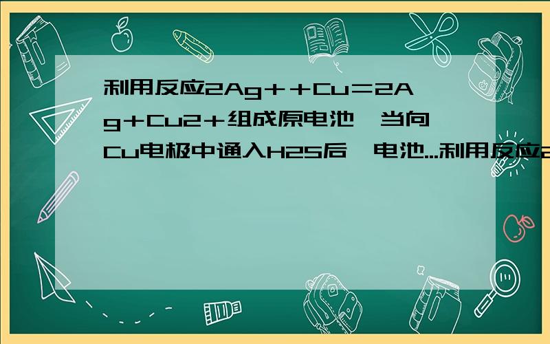 利用反应2Ag＋＋Cu＝2Ag＋Cu2＋组成原电池,当向Cu电极中通入H2S后,电池...利用反应2Ag＋＋Cu＝2Ag＋Cu2＋组成原电池,当向Cu电极中通入H2S后,电池的电动势将如何变化?要理由!