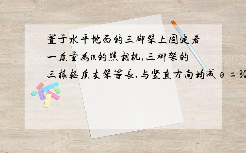 置于水平地面的三脚架上固定着一质量为m的照相机,三脚架的三根轻质支架等长,与竖直方向均成θ=30度角,则每根支架中承受的压力大小为________N.答案是3F*COS30°=mg.问什么三个支架合力加起来