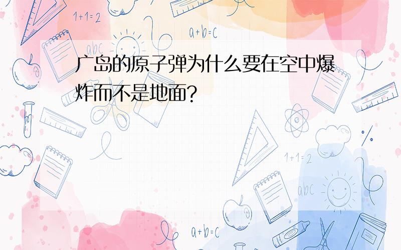 广岛的原子弹为什么要在空中爆炸而不是地面?