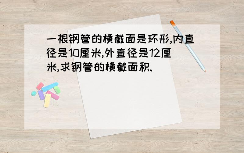 一根钢管的横截面是环形,内直径是10厘米,外直径是12厘米,求钢管的横截面积.