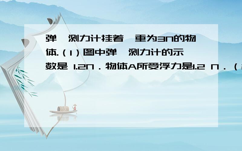 弹簧测力计挂着一重为3N的物体.（1）图中弹簧测力计的示数是 1.2N．物体A所受浮力是1.2 N．（2）如果测力计不拉着物体A,A在水中会 （选填“下沉”、“上浮”、“悬浮”）．判断的依据是