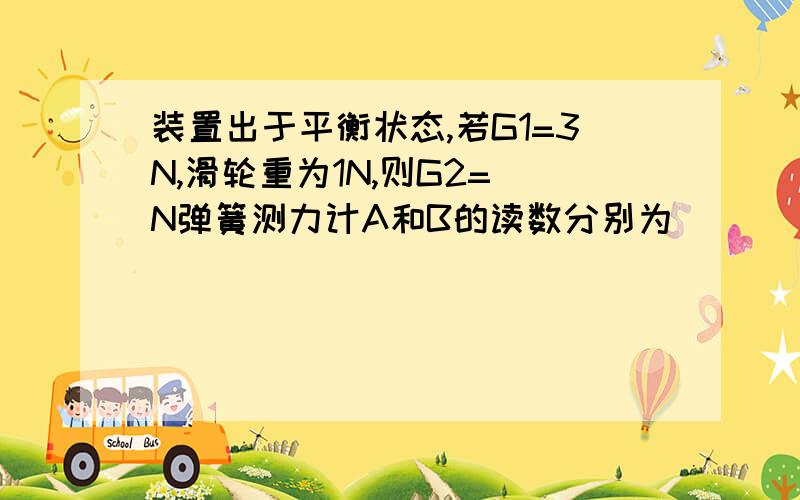 装置出于平衡状态,若G1=3N,滑轮重为1N,则G2= N弹簧测力计A和B的读数分别为____N和