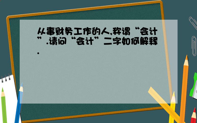 从事财务工作的人,称谓“会计”.请问“会计”二字如何解释.