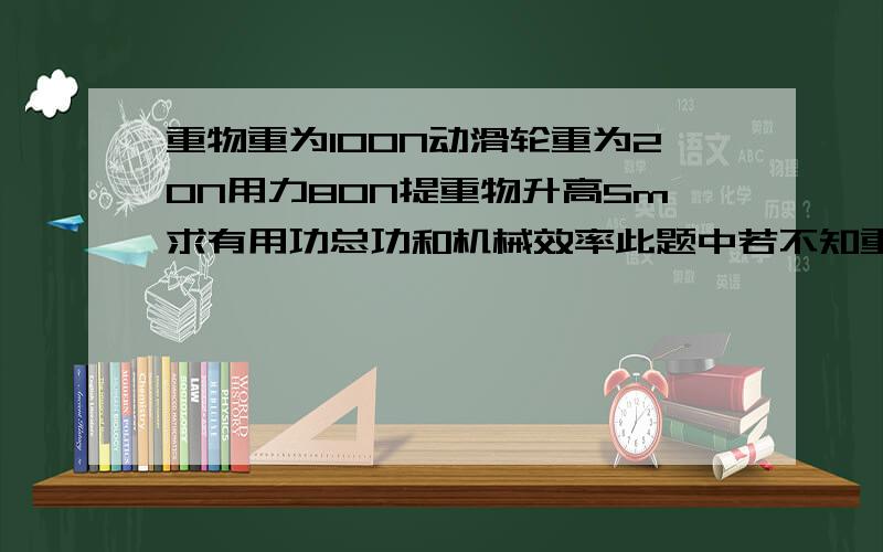 重物重为100N动滑轮重为20N用力80N提重物升高5m求有用功总功和机械效率此题中若不知重物提高的高度求有用功,总功还有机械效率!