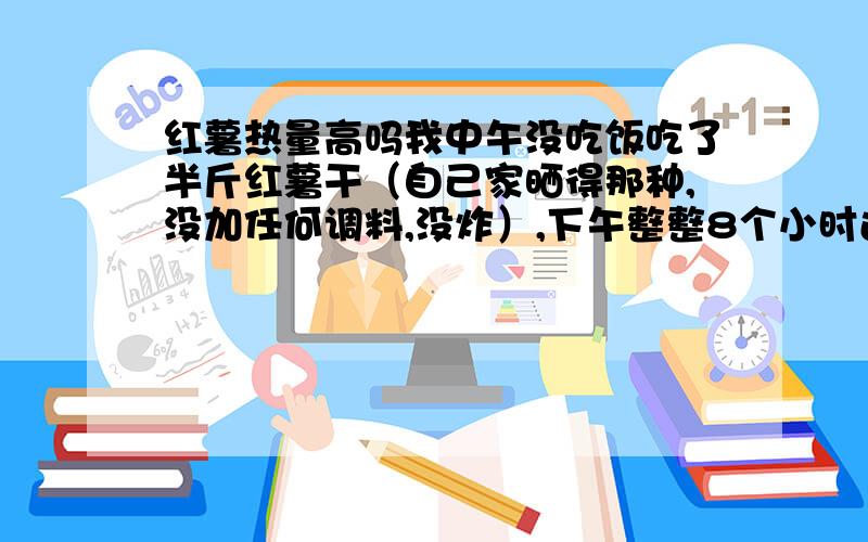 红薯热量高吗我中午没吃饭吃了半斤红薯干（自己家晒得那种,没加任何调料,没炸）,下午整整8个小时还不饿,就是感觉没什么劲,红薯的热量很高吗?一般吃午饭的话我4,5点就饿了的