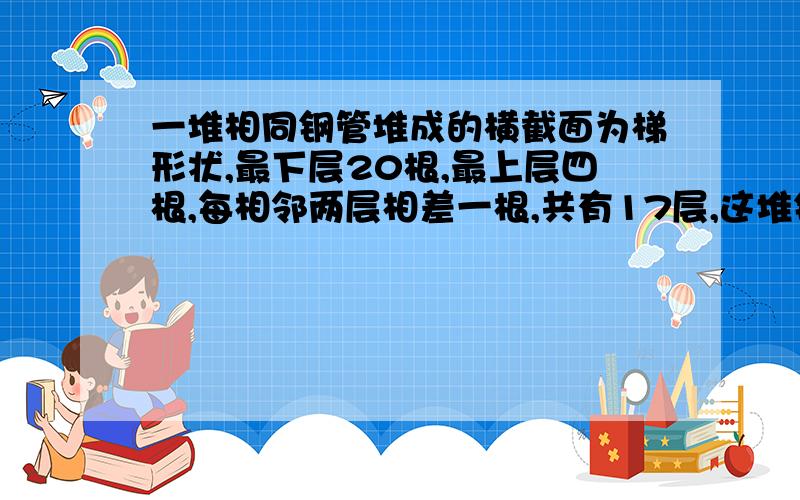 一堆相同钢管堆成的横截面为梯形状,最下层20根,最上层四根,每相邻两层相差一根,共有17层,这堆钢管共有()根