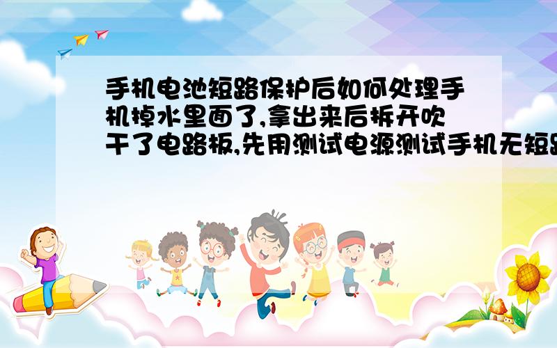 手机电池短路保护后如何处理手机掉水里面了,拿出来后拆开吹干了电路板,先用测试电源测试手机无短路问题,可以正常工作,于是测试电池输出4.05V,就没有吹干电池,直接接上手机,无法开机,取