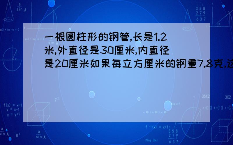 一根圆柱形的钢管,长是1.2米,外直径是30厘米,内直径是20厘米如果每立方厘米的钢重7.8克,这根钢管重多少千克