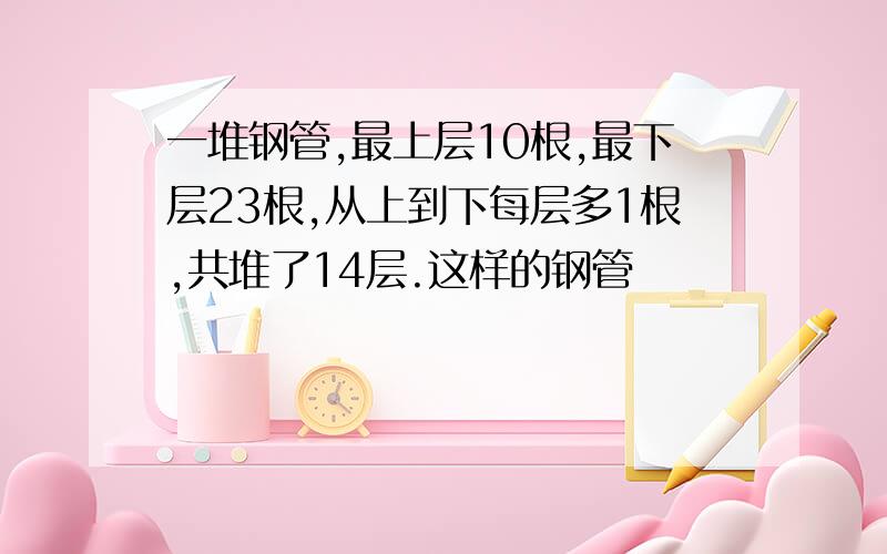 一堆钢管,最上层10根,最下层23根,从上到下每层多1根,共堆了14层.这样的钢管