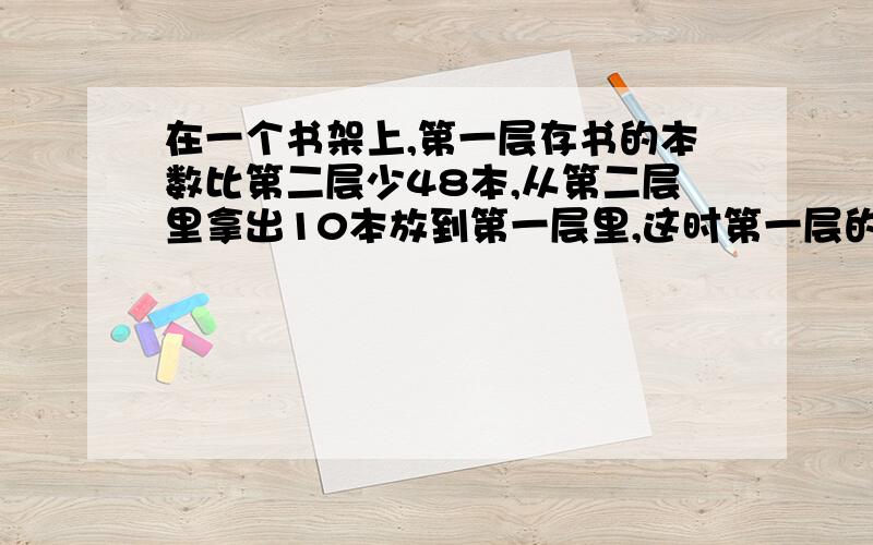 在一个书架上,第一层存书的本数比第二层少48本,从第二层里拿出10本放到第一层里,这时第一层的本数是第二层的4分之3.第一,二层原来各有书多少本?（用方程解最好啊）