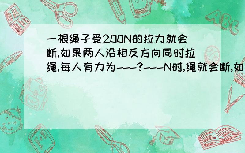 一根绳子受200N的拉力就会断,如果两人沿相反方向同时拉绳,每人有力为---?---N时,绳就会断,如果将绳子一端固定,一个人用力拉绳子的另一端,则这个人用力为----?----N时,绳子会断.