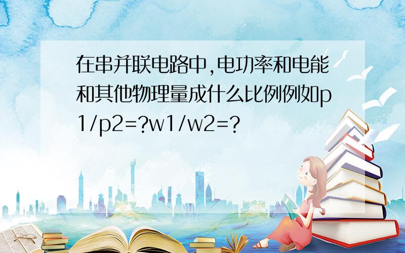 在串并联电路中,电功率和电能和其他物理量成什么比例例如p1/p2=?w1/w2=?