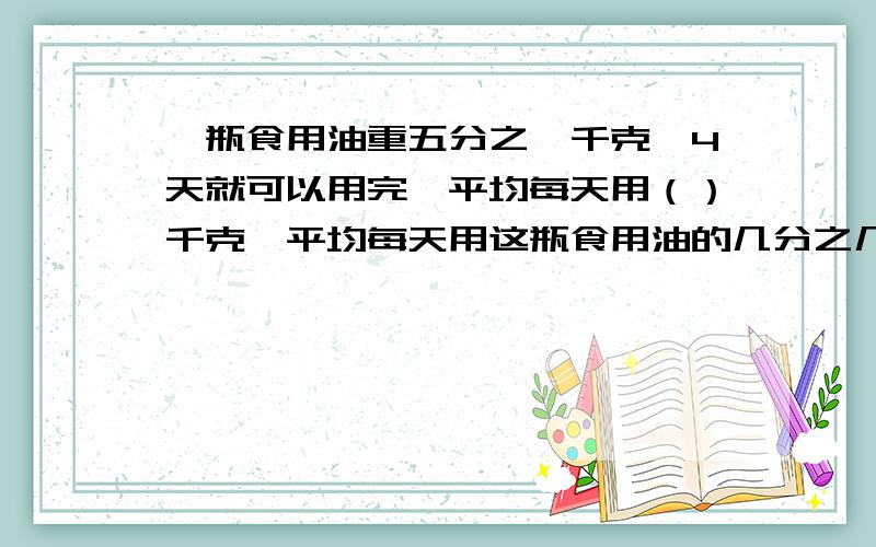 一瓶食用油重五分之一千克,4天就可以用完,平均每天用（）千克,平均每天用这瓶食用油的几分之几?