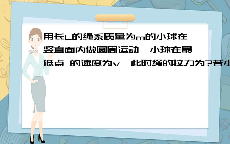 用长L的绳系质量为m的小球在竖直面内做圆周运动,小球在最低点 的速度为v,此时绳的拉力为?若小球在最高点时绳的拉力为0,此时小球的速度为?