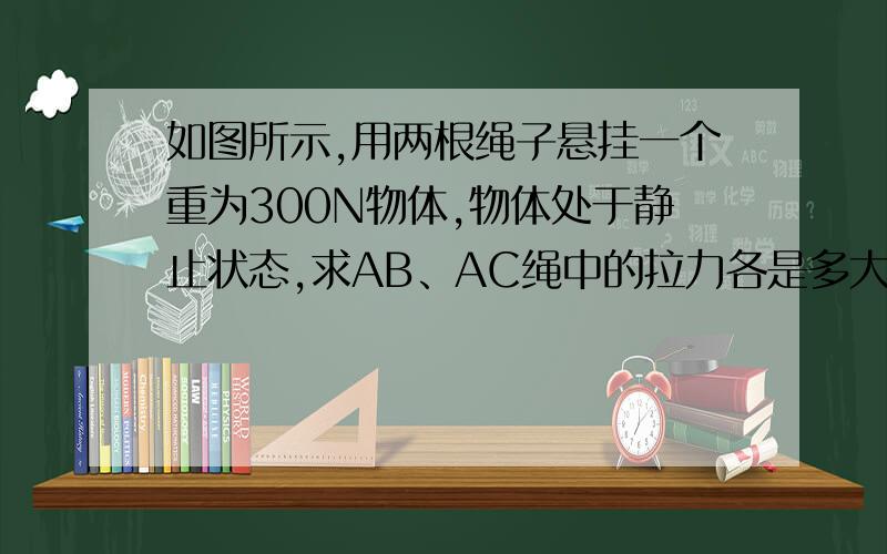 如图所示,用两根绳子悬挂一个重为300N物体,物体处于静止状态,求AB、AC绳中的拉力各是多大?答案是240N、180N,