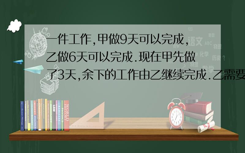 一件工作,甲做9天可以完成,乙做6天可以完成.现在甲先做了3天,余下的工作由乙继续完成.乙需要做几天可以完成全部工作?1.算式2.理由