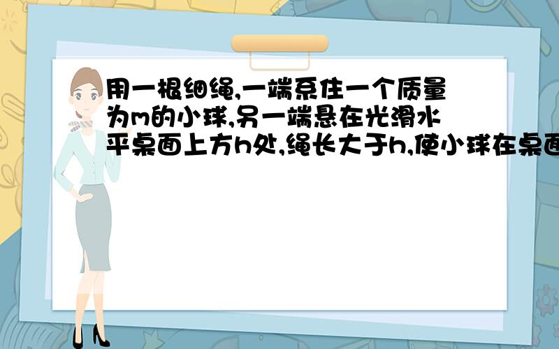 用一根细绳,一端系住一个质量为m的小球,另一端悬在光滑水平桌面上方h处,绳长大于h,使小球在桌面上做匀速圆周运动.若使小球不离开桌面,其转速n必须小于多少?清晰思路