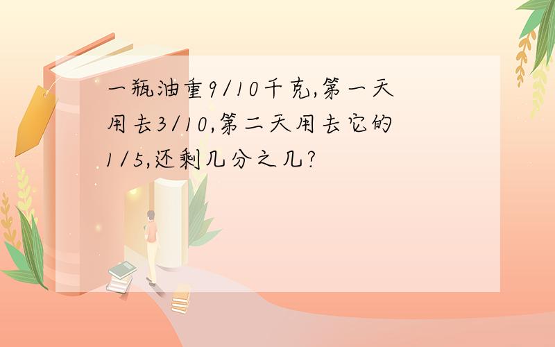 一瓶油重9/10千克,第一天用去3/10,第二天用去它的1/5,还剩几分之几?