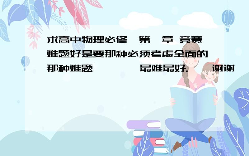 求高中物理必修一第一章 竞赛难题好是要那种必须考虑全面的那种难题,      最难最好.    谢谢,             关于速度的那种.      求求了. 我上到哪里了,  想做一些难题,  竞赛那种难度,   谢谢