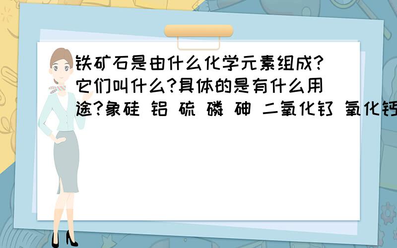 铁矿石是由什么化学元素组成?它们叫什么?具体的是有什么用途?象硅 铝 硫 磷 砷 二氧化钛 氧化钙 游离水分 自然成分等等是什么概念?什么多值钱什么少值钱?具体的~这些仔细点