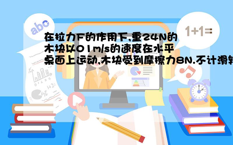 在拉力F的作用下,重24N的木块以01m/s的速度在水平桌面上运动,木块受到摩擦力8N.不计滑轮重,拉力F的功率是