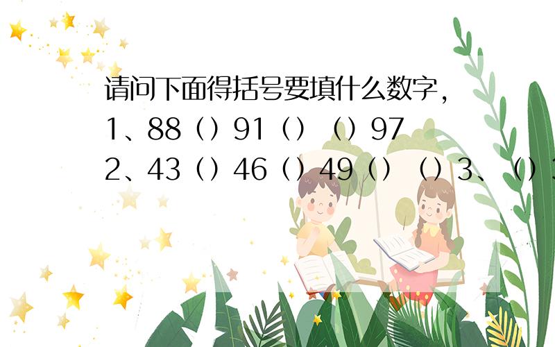 请问下面得括号要填什么数字,1、88（）91（）（）972、43（）46（）49（）（）3、（）32（）36（）（）48