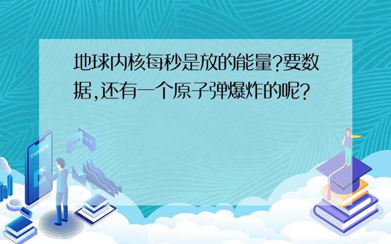 地球内核每秒是放的能量?要数据,还有一个原子弹爆炸的呢?