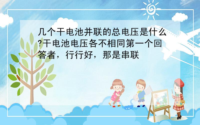 几个干电池并联的总电压是什么?干电池电压各不相同第一个回答者，行行好，那是串联