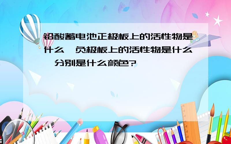 铅酸蓄电池正极板上的活性物是什么,负极板上的活性物是什么,分别是什么颜色?